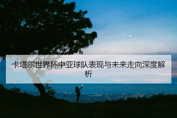ka-ta-er-shi-jie-bei-zhong-ya-qiu-dui-biao-xian-yu-wei-lai-zou-xiang-shen-du-jie-xi-2-912.jpg